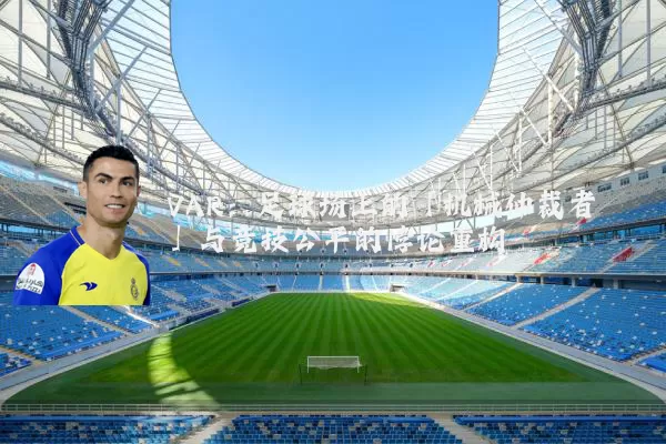 VAR:足球场上的「机械仲裁者」与竞技公平的悖论重构