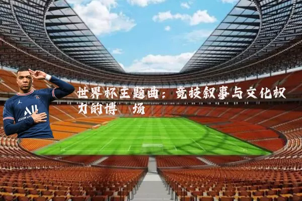 世界杯主题曲：竞技叙事与文化权力的博弈场