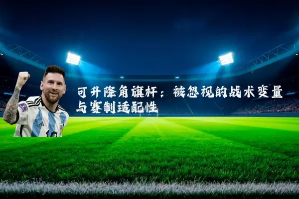 可升降角旗杆:被忽视的战术变量与赛制适配性