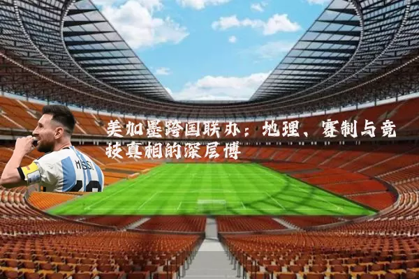 美加墨跨国联办：地理、赛制与竞技真相的深层博弈