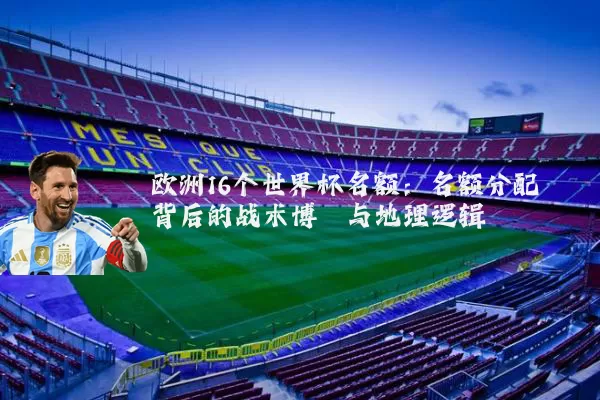 欧洲16个世界杯名额:名额分配背后的战术博弈与地理逻辑