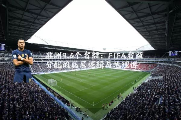 非洲9.5个名额：FIFA名额分配的底层逻辑与地理博弈