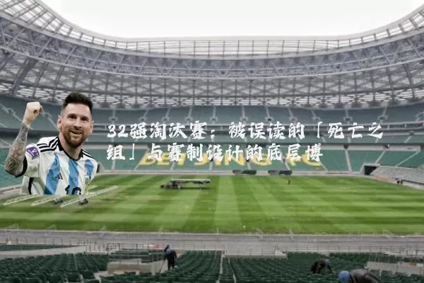 32强淘汰赛:被误读的「死亡之组」与赛制设计的底层博弈