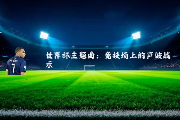 世界杯主题曲:竞技场上的声波战术