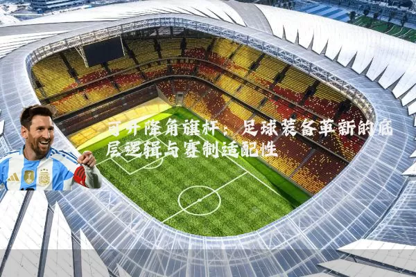 可升降角旗杆:足球装备革新的底层逻辑与赛制适配性