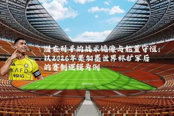 潜在对手的战术镜像与能量守恒：以2026年美加墨世界杯扩军后的赛制逻辑为例