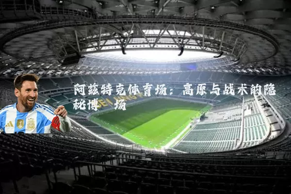 阿兹特克体育场:高原与战术的隐秘博弈场