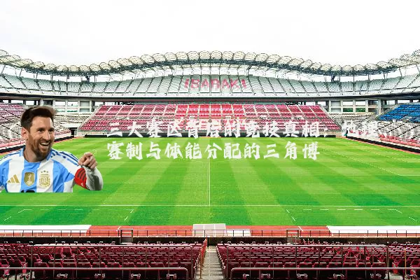三大赛区背后的竞技真相:地理、赛制与体能分配的三角博弈