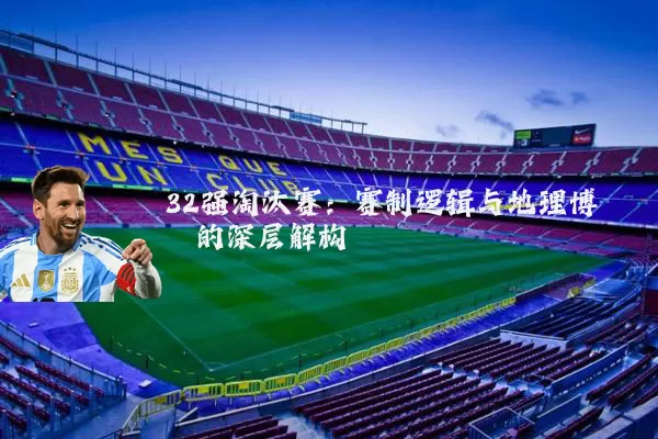 32强淘汰赛：赛制逻辑与地理博弈的深层解构