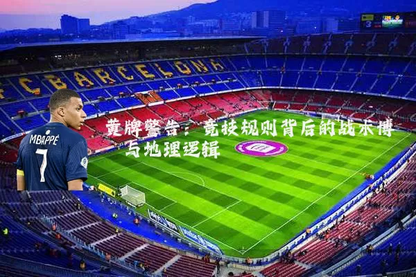 黄牌警告:竞技规则背后的战术博弈与地理逻辑