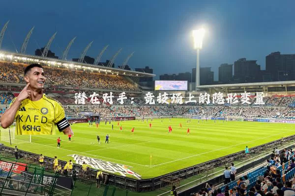 潜在对手:竞技场上的隐形变量