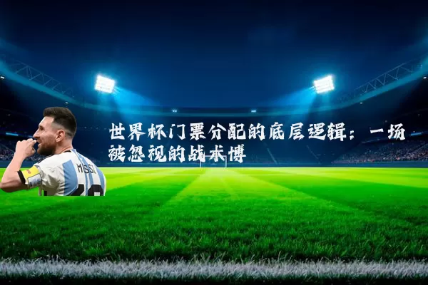 世界杯门票分配的底层逻辑:一场被忽视的战术博弈