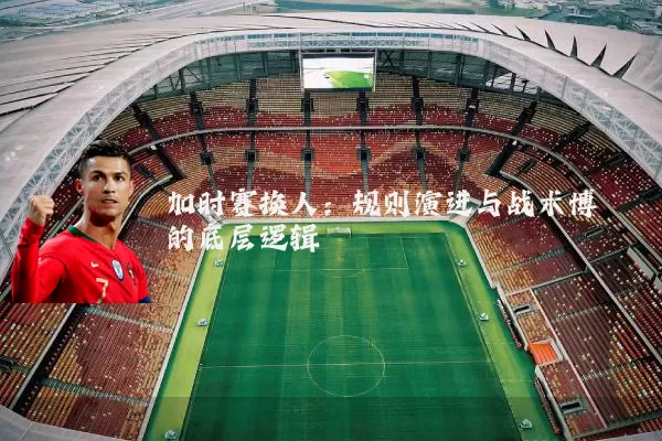 加时赛换人:规则演进与战术博弈的底层逻辑