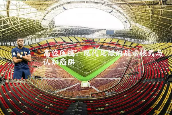 高位压迫:现代足球的战术核武与认知陷阱