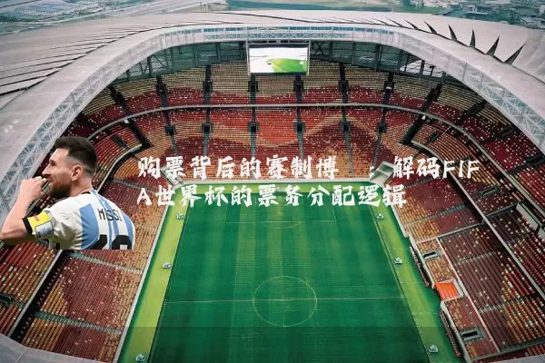 购票背后的赛制博弈:解码FIFA世界杯的票务分配逻辑