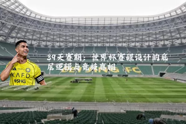 39天赛期:世界杯赛程设计的底层逻辑与竞技真相