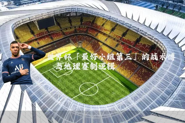 世界杯「最好小组第三」的战术博弈与地理赛制逻辑
