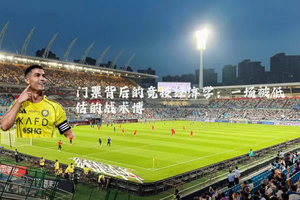 门票背后的竞技经济学:一场被低估的战术博弈