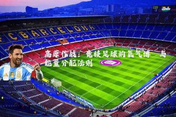 高原作战:竞技足球的氧气博弈与能量分配法则